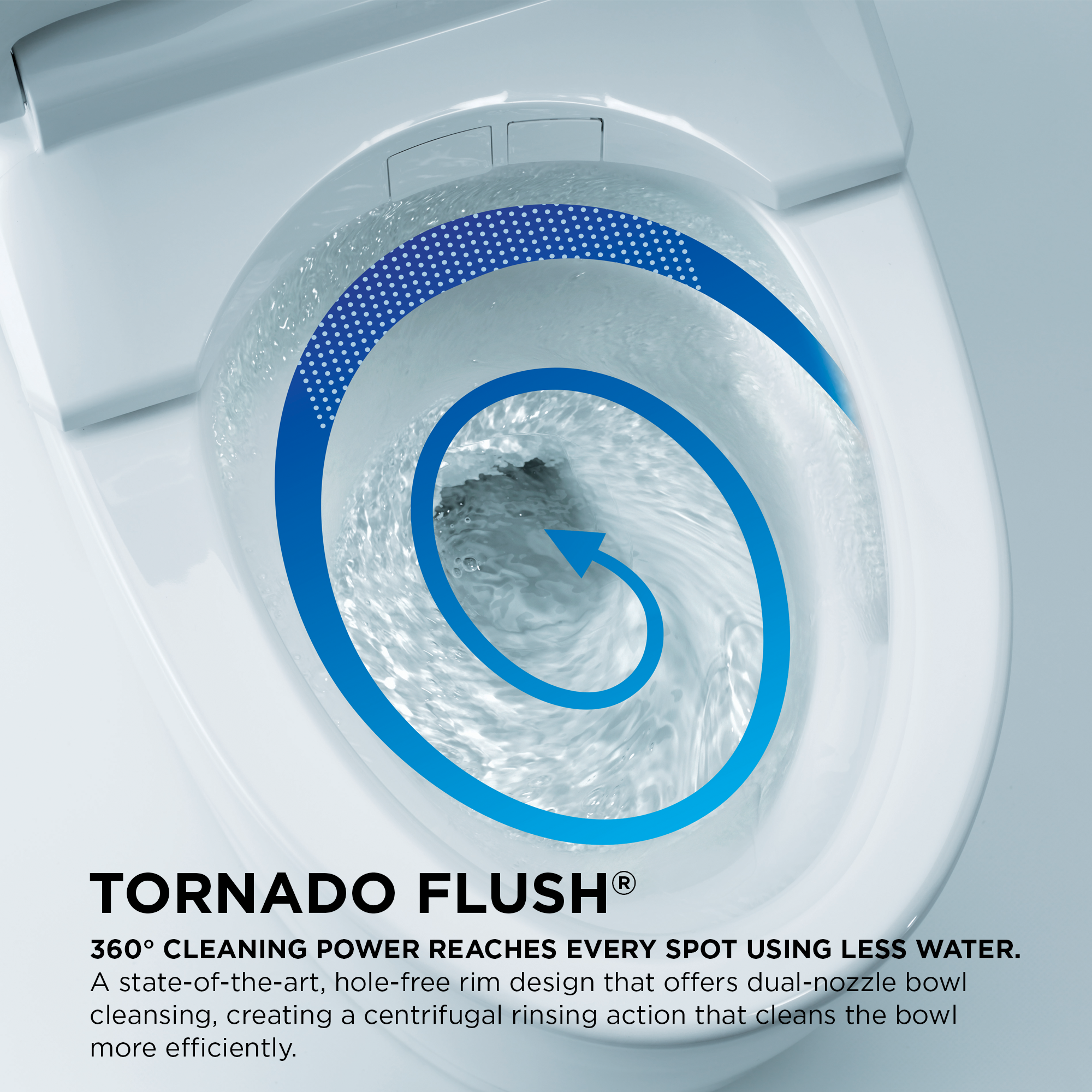 TORNADO FLUSH® for Powerful Bowl Rinsing 